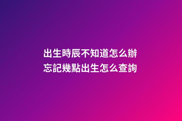 出生時辰不知道怎么辦 忘記幾點出生怎么查詢-第1張-觀點-玄機派